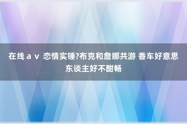 在线av 恋情实锤?布克和詹娜共游 香车好意思东谈主好不酣畅