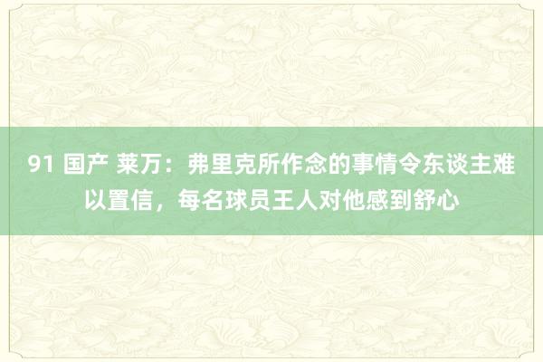 91 国产 莱万:弗里克所作念的事情令东谈主难以置信,每名球员王人对他感到舒心