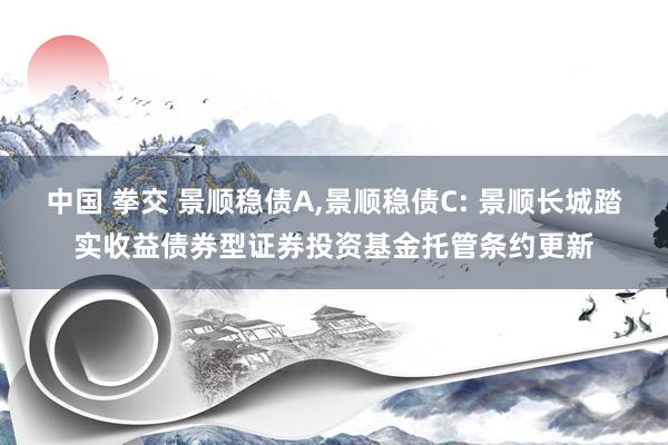 中国 拳交 景顺稳债A,景顺稳债C: 景顺长城踏实收益债券型证券投资基金托管条约更新