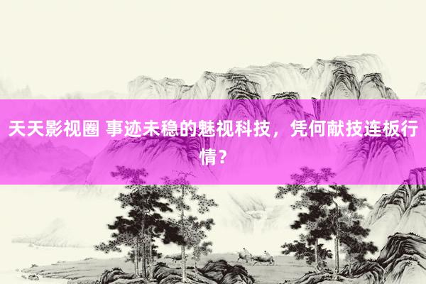 天天影视圈 事迹未稳的魅视科技，凭何献技连板行情？