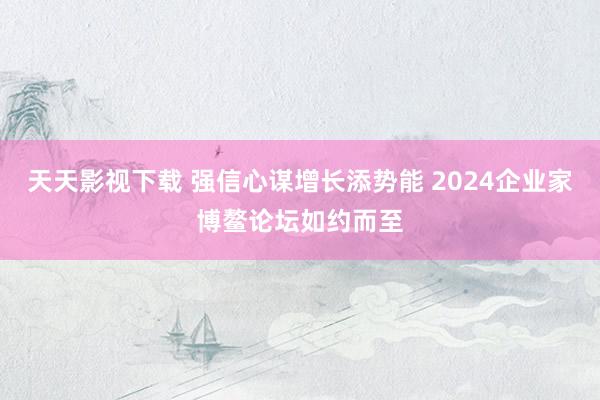天天影视下载 强信心谋增长添势能 2024企业家博鳌论坛如约而至