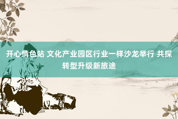 开心情色站 文化产业园区行业一样沙龙举行 共探转型升级新旅途