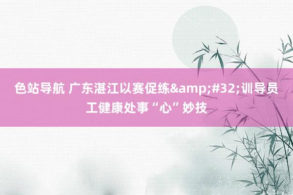 色站导航 广东湛江以赛促练&#32;训导员工健康处事“心”妙技