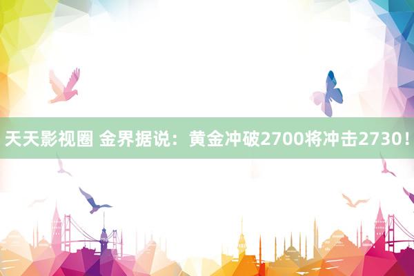 天天影视圈 金界据说：黄金冲破2700将冲击2730！