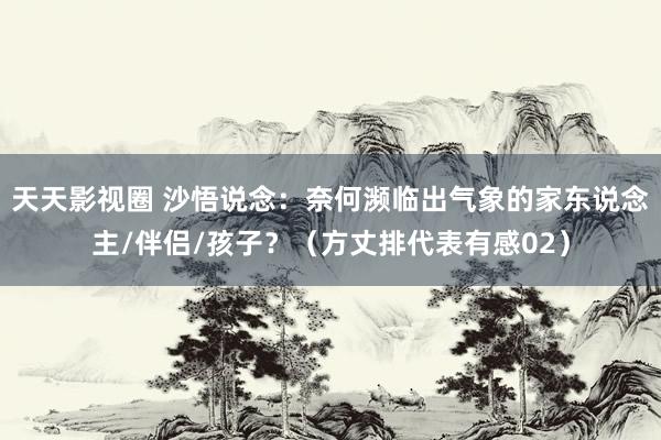 天天影视圈 沙悟说念：奈何濒临出气象的家东说念主/伴侣/孩子？（方丈排代表有感02）