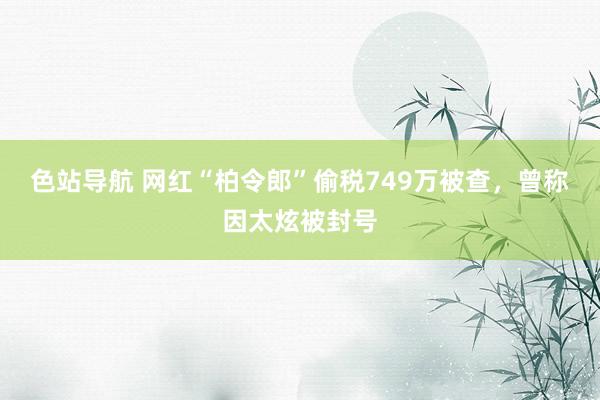 色站导航 网红“柏令郎”偷税749万被查，曾称因太炫被封号