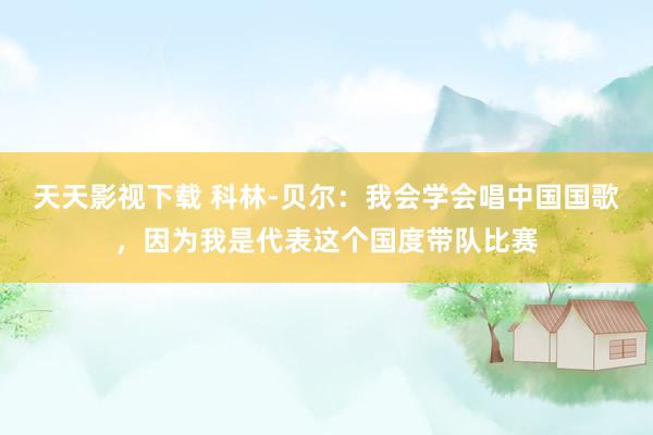 天天影视下载 科林-贝尔：我会学会唱中国国歌，因为我是代表这个国度带队比赛