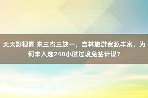 天天影视圈 东三省三缺一，吉林旅游资源丰富，为何未入选240小时过境免签计谋？