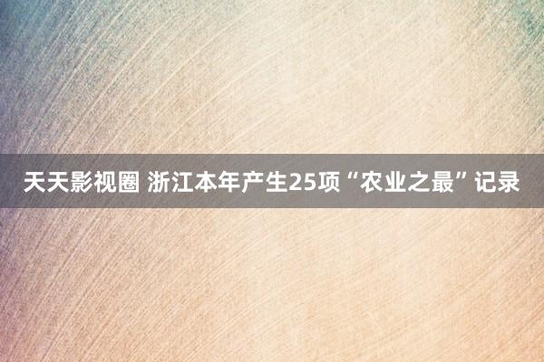 天天影视圈 浙江本年产生25项“农业之最”记录
