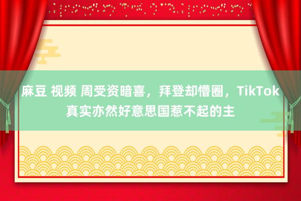 麻豆 视频 周受资暗喜，拜登却懵圈，TikTok真实亦然好意思国惹不起的主