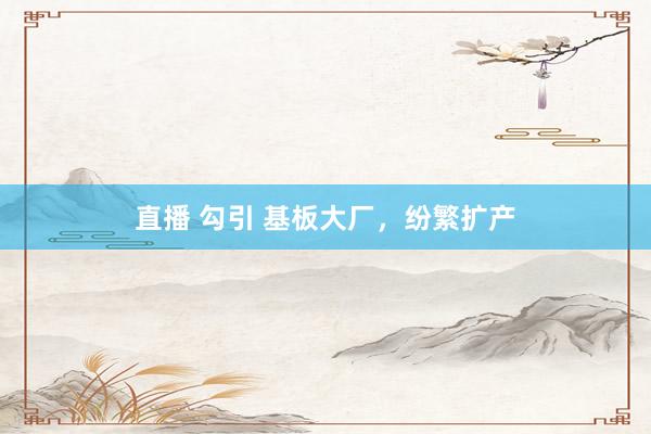 直播 勾引 基板大厂，纷繁扩产
