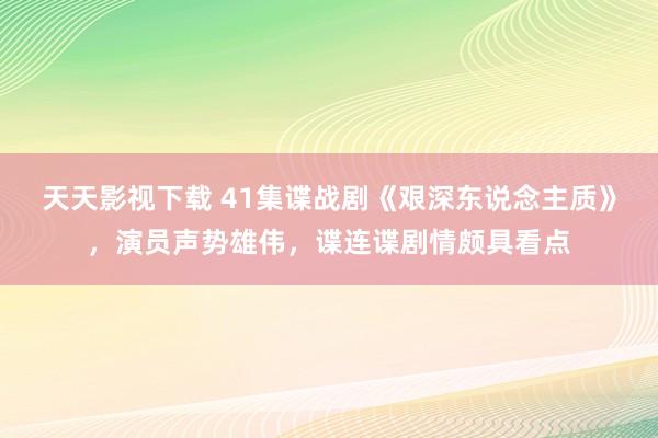 天天影视下载 41集谍战剧《艰深东说念主质》，演员声势雄伟，谍连谍剧情颇具看点