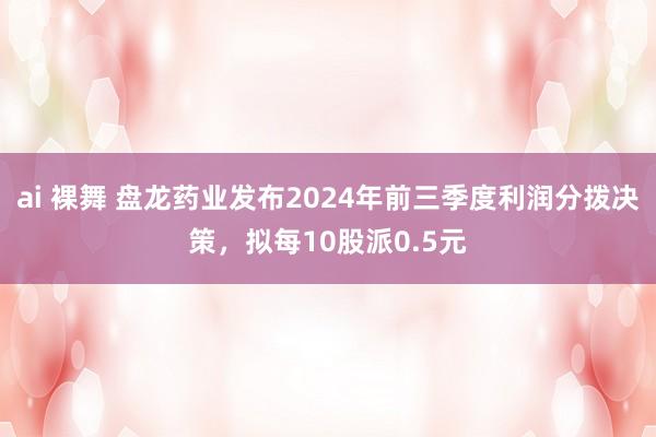 ai 裸舞 盘龙药业发布2024年前三季度利润分拨决策，拟每10股派0.5元