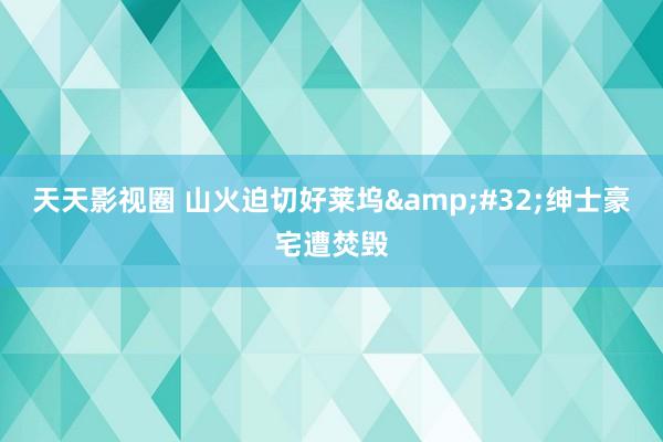 天天影视圈 山火迫切好莱坞&#32;绅士豪宅遭焚毁
