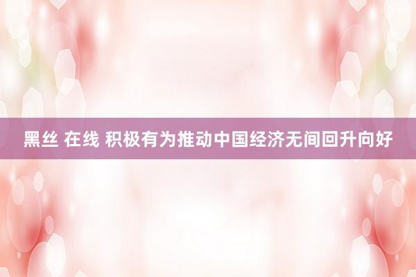黑丝 在线 积极有为推动中国经济无间回升向好