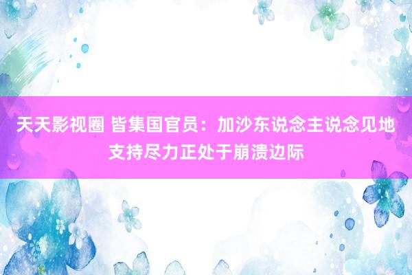 天天影视圈 皆集国官员：加沙东说念主说念见地支持尽力正处于崩溃边际
