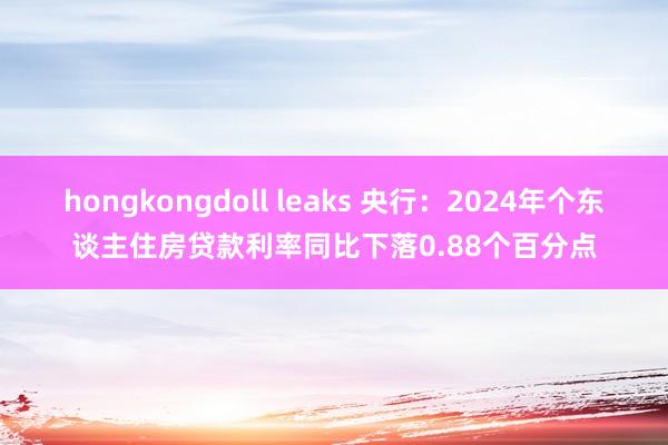 hongkongdoll leaks 央行：2024年个东谈主住房贷款利率同比下落0.88个百分点