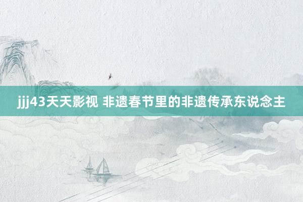 jjj43天天影视 非遗春节里的非遗传承东说念主