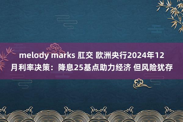 melody marks 肛交 欧洲央行2024年12月利率决策：降息25基点助力经济 但风险犹存