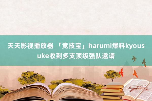 天天影视播放器 「竞技宝」harumi爆料kyousuke收到多支顶级强队邀请