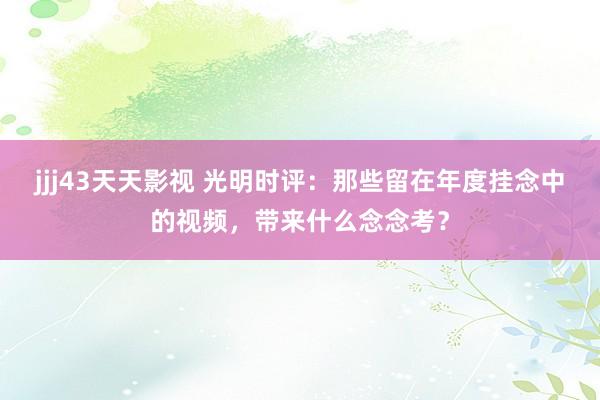 jjj43天天影视 光明时评：那些留在年度挂念中的视频，带来什么念念考？