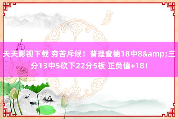 天天影视下载 穷苦斥候！普理查德18中8&三分13中5砍下22分5板 正负值+18！