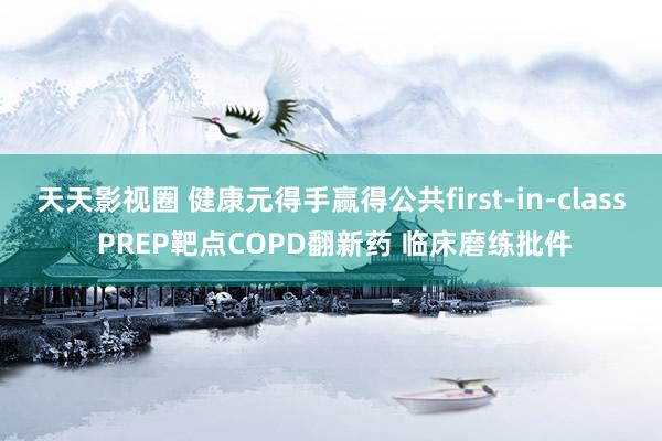 天天影视圈 健康元得手赢得公共first-in-class PREP靶点COPD翻新药 临床磨练批件