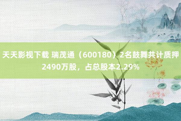 天天影视下载 瑞茂通（600180）2名鼓舞共计质押2490万股，占总股本2.29%