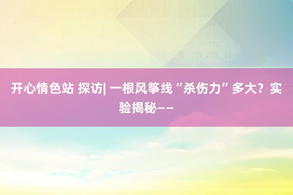 开心情色站 探访| 一根风筝线“杀伤力”多大？实验揭秘——