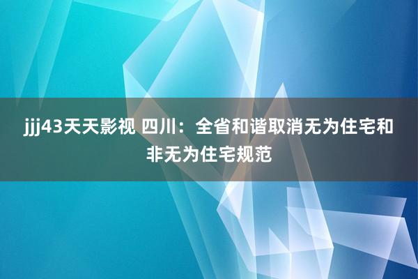 jjj43天天影视 四川：全省和谐取消无为住宅和非无为住宅规范